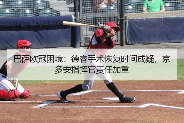巴萨欧冠困境：德容手术恢复时间成疑，京多安指挥官责任加重