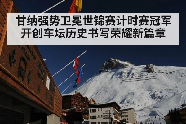 甘纳强势卫冕世锦赛计时赛冠军开创车坛历史书写荣耀新篇章