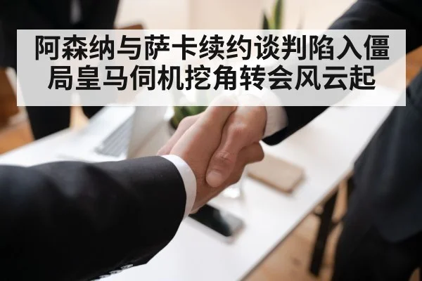 阿森纳与萨卡续约谈判陷入僵局皇马伺机挖角转会风云起