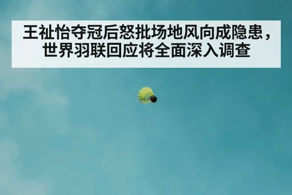 王祉怡夺冠后怒批场地风向成隐患，世界羽联回应将全面深入调查