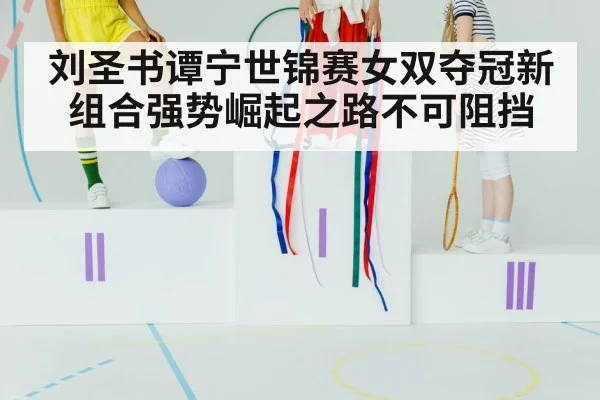 刘圣书谭宁世锦赛女双夺冠新组合强势崛起之路不可阻挡