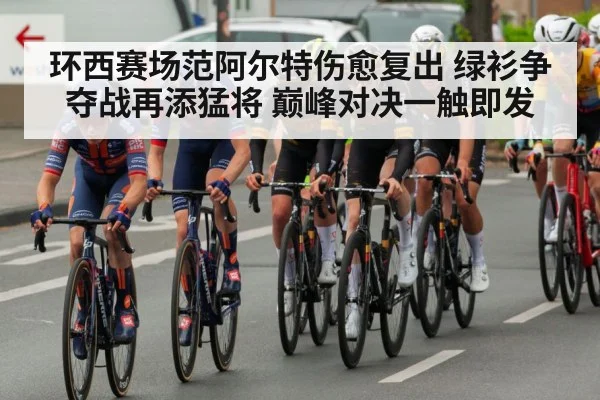 环西赛场范阿尔特伤愈复出 绿衫争夺战再添猛将 巅峰对决一触即发