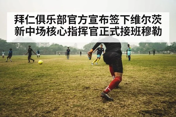 拜仁俱乐部官方宣布签下维尔茨 新中场核心指挥官正式接班穆勒