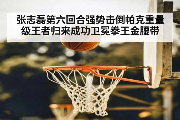 张志磊第六回合强势击倒帕克重量级王者归来成功卫冕拳王金腰带