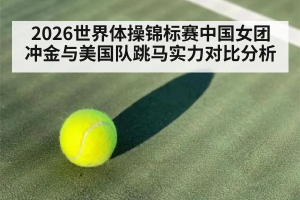 2026世界体操锦标赛中国女团冲金与美国队跳马实力对比分析