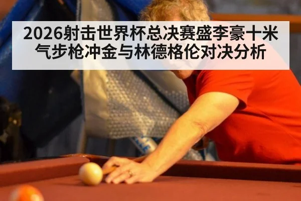 2026射击世界杯总决赛盛李豪十米气步枪冲金与林德格伦对决分析
